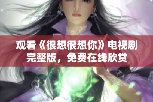 观看《很想很想你》电视剧完整版，免费在线欣赏