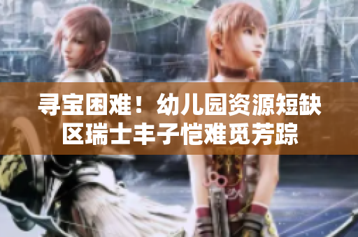 寻宝困难！幼儿园资源短缺区瑞士丰子恺难觅芳踪