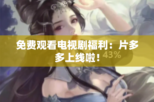 免费观看电视剧福利：片多多上线啦！
