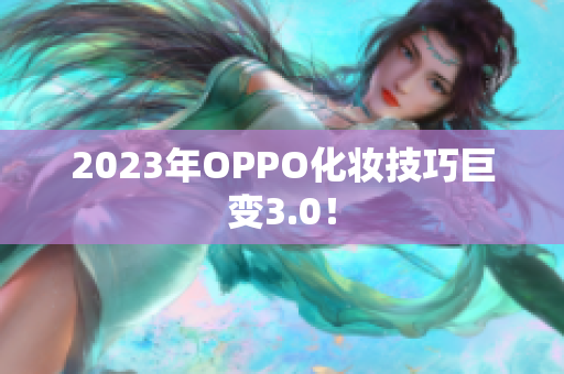 2023年OPPO化妆技巧巨变3.0！