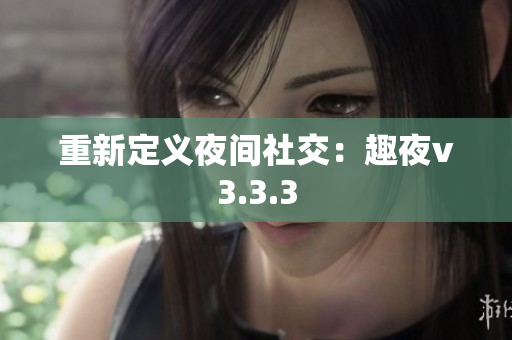 重新定义夜间社交：趣夜v3.3.3