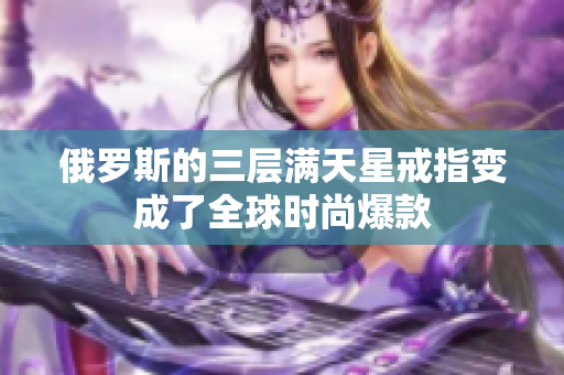 俄罗斯的三层满天星戒指变成了全球时尚爆款