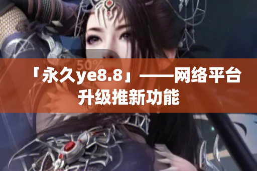 「永久ye8.8」——网络平台升级推新功能