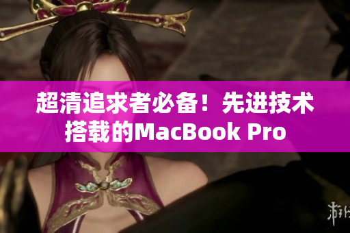 超清追求者必备！先进技术搭载的MacBook Pro