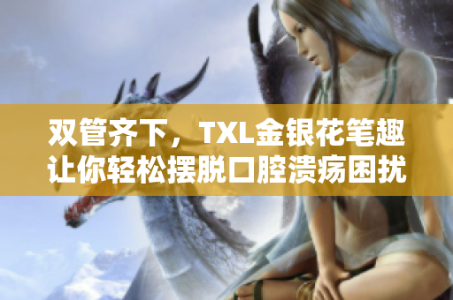 双管齐下，TXL金银花笔趣让你轻松摆脱口腔溃疡困扰