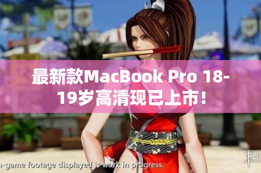 最新款MacBook Pro 18-19岁高清现已上市！