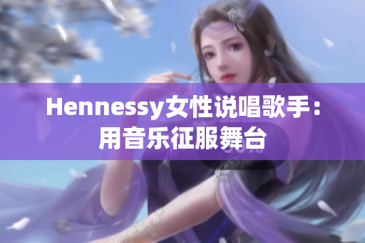 Hennessy女性说唱歌手：用音乐征服舞台