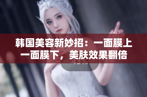 韩国美容新妙招：一面膜上一面膜下，美肤效果翻倍