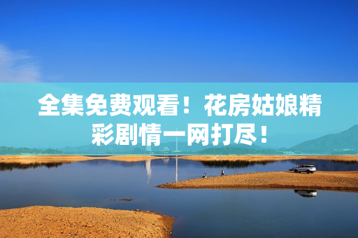 全集免费观看！花房姑娘精彩剧情一网打尽！