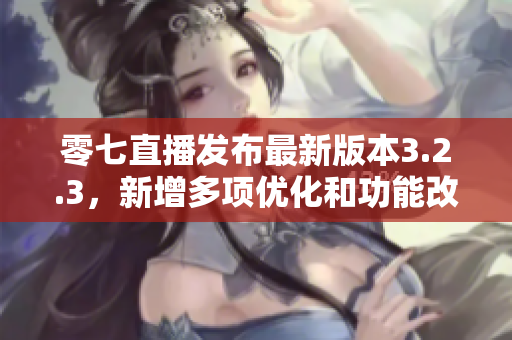 零七直播发布最新版本3.2.3，新增多项优化和功能改进