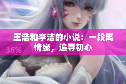 王浩和李洁的小说：一段离情缘，追寻初心