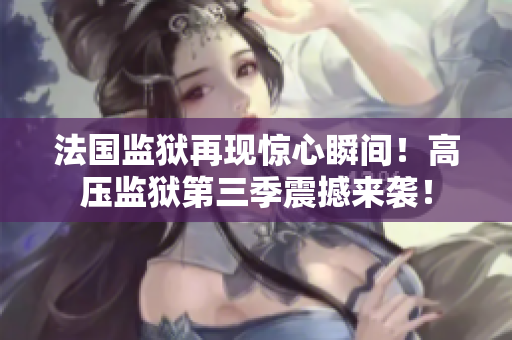 法国监狱再现惊心瞬间！高压监狱第三季震撼来袭！