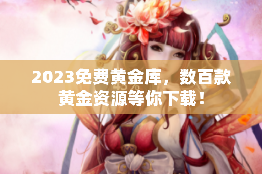 2023免费黄金库，数百款黄金资源等你下载！