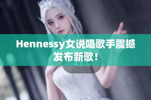 Hennessy女说唱歌手震撼发布新歌！