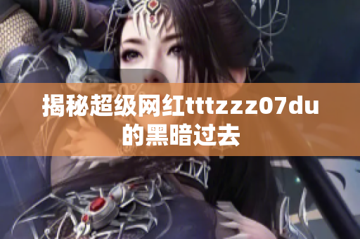 揭秘超级网红tttzzz07du的黑暗过去
