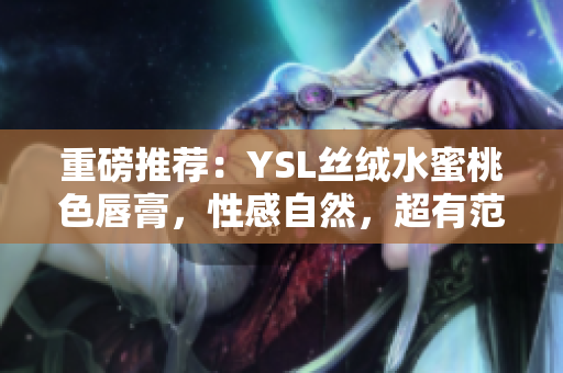 重磅推荐：YSL丝绒水蜜桃色唇膏，性感自然，超有范！