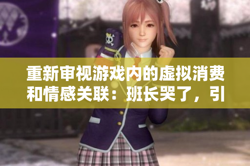 重新审视游戏内的虚拟消费和情感关联：班长哭了，引发玩家深思。