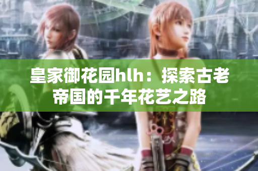 皇家御花园hlh：探索古老帝国的千年花艺之路