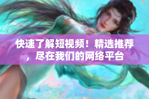 快速了解短视频！精选推荐，尽在我们的网络平台