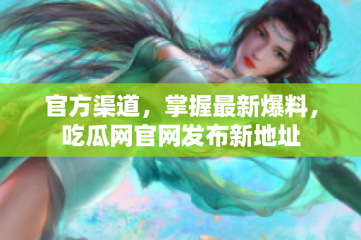 官方渠道，掌握最新爆料，吃瓜网官网发布新地址