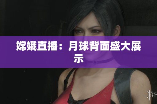 嫦娥直播：月球背面盛大展示