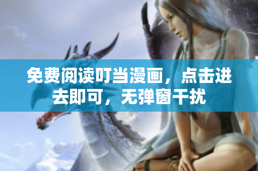 免费阅读叮当漫画，点击进去即可，无弹窗干扰
