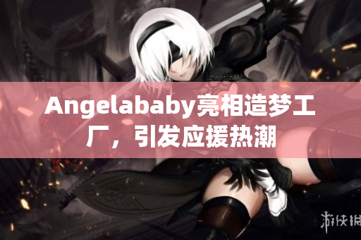 Angelababy亮相造梦工厂，引发应援热潮