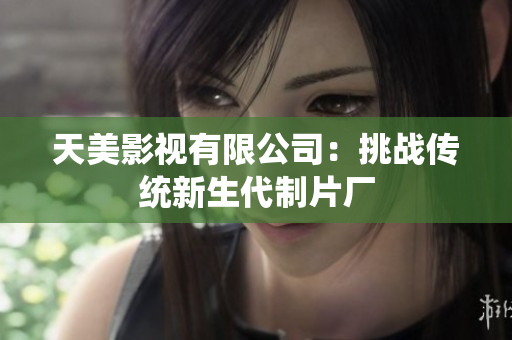 天美影视有限公司：挑战传统新生代制片厂