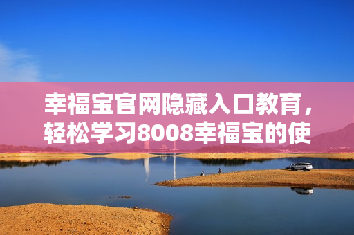 幸福宝官网隐藏入口教育，轻松学习8008幸福宝的使用方法