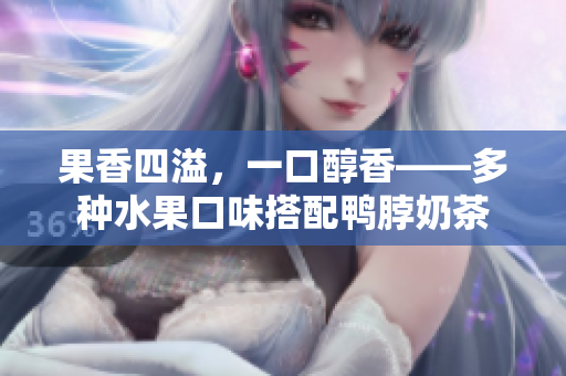 果香四溢，一口醇香——多种水果口味搭配鸭脖奶茶