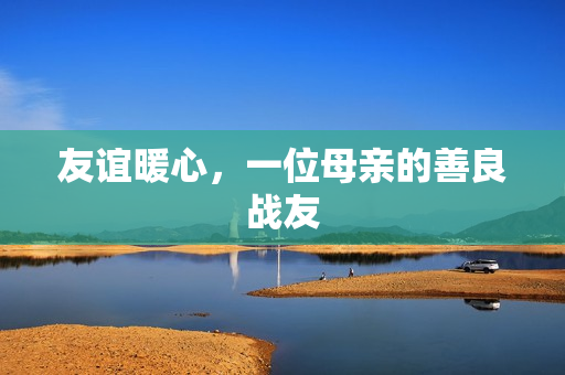 友谊暖心，一位母亲的善良战友