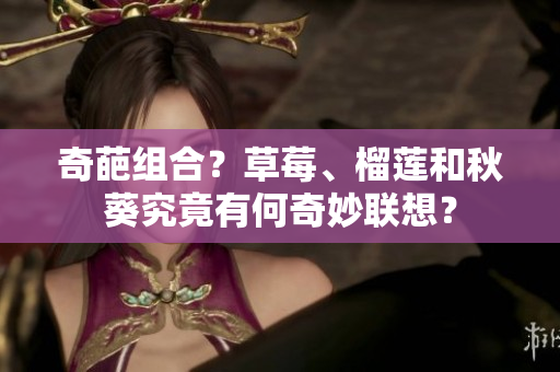 奇葩组合？草莓、榴莲和秋葵究竟有何奇妙联想？
