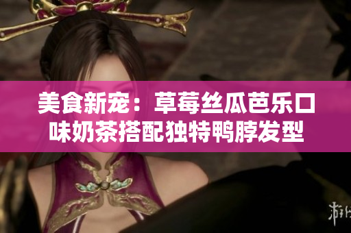美食新宠：草莓丝瓜芭乐口味奶茶搭配独特鸭脖发型