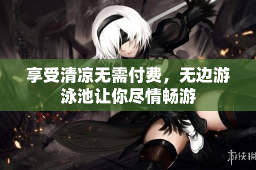 享受清凉无需付费，无边游泳池让你尽情畅游