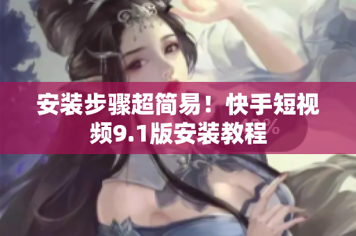 安装步骤超简易！快手短视频9.1版安装教程