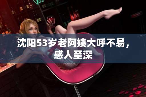 沈阳53岁老阿姨大呼不易，感人至深