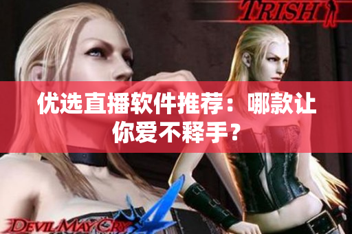 优选直播软件推荐：哪款让你爱不释手？