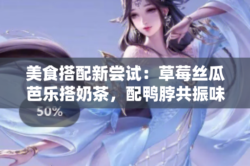 美食搭配新尝试：草莓丝瓜芭乐搭奶茶，配鸭脖共振味蕾