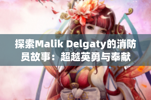 探索Malik Delgaty的消防员故事：超越英勇与奉献