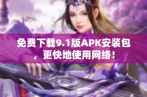 免费下载9.1版APK安装包，更快地使用网络！