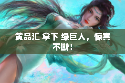 黄品汇 拿下 绿巨人，惊喜不断！