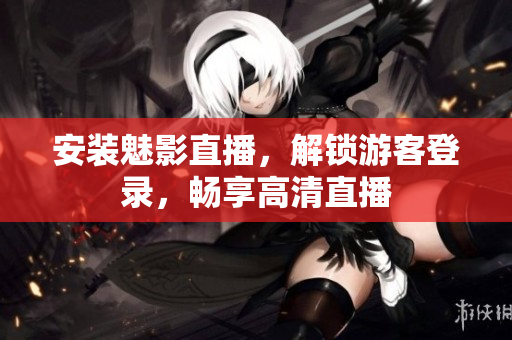 安装魅影直播，解锁游客登录，畅享高清直播