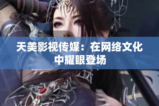 天美影视传媒：在网络文化中耀眼登场