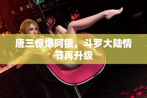 唐三惊爆阿银，斗罗大陆情节再升级