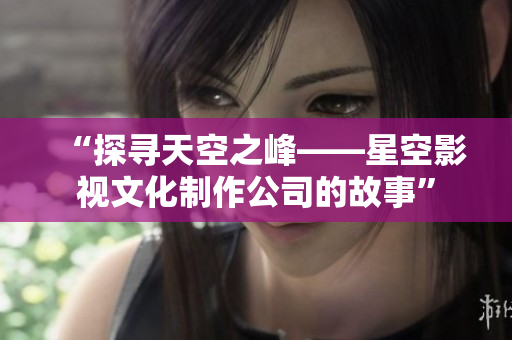 “探寻天空之峰——星空影视文化制作公司的故事”