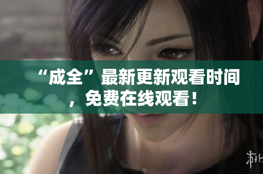 “成全”最新更新观看时间，免费在线观看！