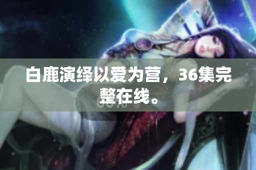 白鹿演绎以爱为营，36集完整在线。