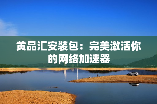 黄品汇安装包：完美激活你的网络加速器