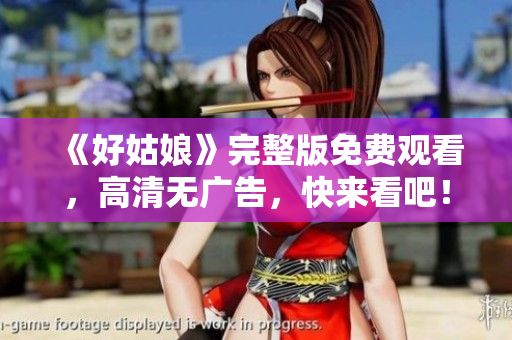 《好姑娘》完整版免费观看，高清无广告，快来看吧！