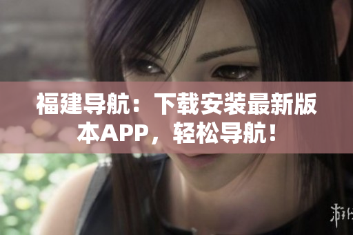福建导航：下载安装最新版本APP，轻松导航！